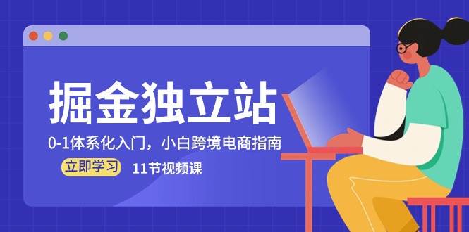 （10536期）掘金 独立站，0-1体系化入门，小白跨境电商指南（11节视频课）-创库88项目资源网