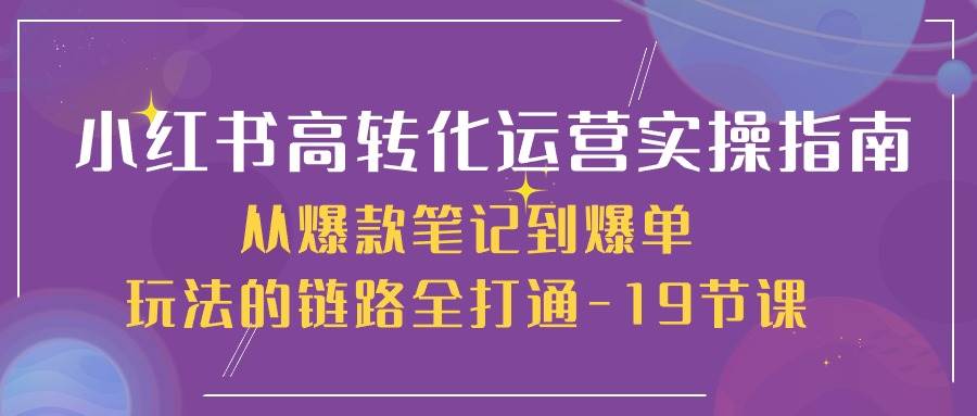 小红书高转化运营实操指南，从爆款笔记到爆单玩法的链路全打通（19节课）-创库88项目资源网