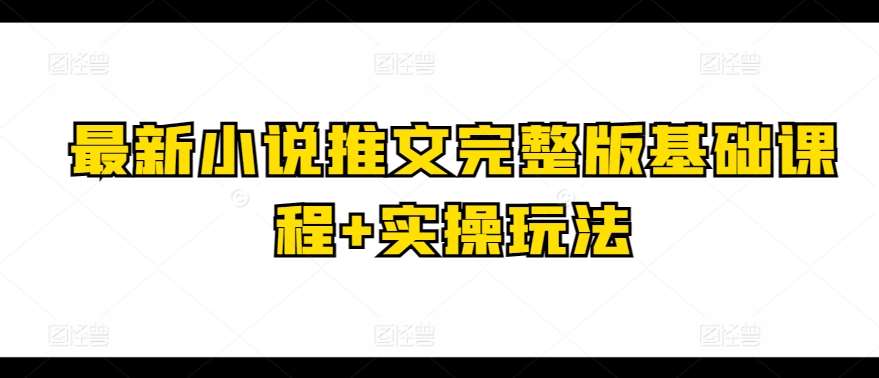 最新小说推文完整版基础课程+实操玩法-创库88项目资源网