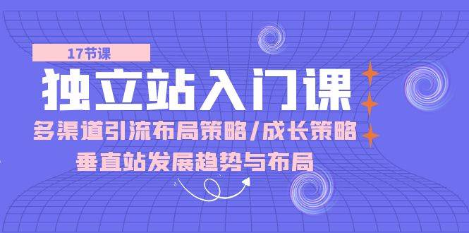 （10549期）独立站 入门课：多渠道 引流布局策略/成长策略/垂直站发展趋势与布局-创库88项目资源网