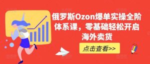 俄罗斯Ozon爆单实操全阶体系课，零基础轻松开启海外卖货-创库88项目资源网