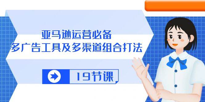 （10552期）亚马逊 运营必备，多广告 工具及多渠道组合打法（19节课）-创库88项目资源网