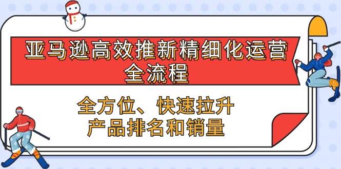(10554期)亚马逊-高效推新精细化 运营全流程,全方位、快速 拉升产品排名和销量-创库88项目资源网