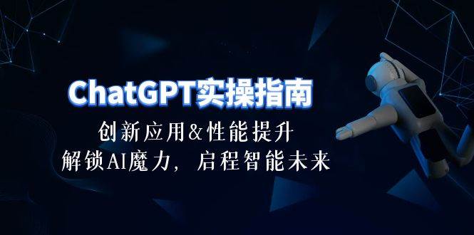 （10556期）ChatGPT-实操指南：创新应用及性能提升，解锁 AI魔力，启程智能未来-30节-创库88项目资源网
