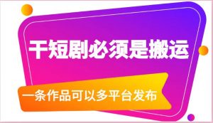 干短剧必须是搬运，一条作品可以多平台发布（附送软件）-创库88项目资源网