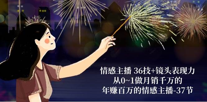 情感主播36技+镜头表现力：从0~1做月销千万的，年赚百万的情感主播（37节）-创库88项目资源网
