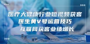 （10564期）医疗 大健康行业短视频获客：医生黄V号运营技巧  互联网获客业绩增长-15节-创库88项目资源网
