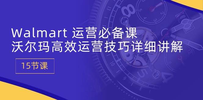 （10565期）Walmart 运营必备课：沃尔玛高效运营技巧详细讲解 (15节课)-创库88项目资源网