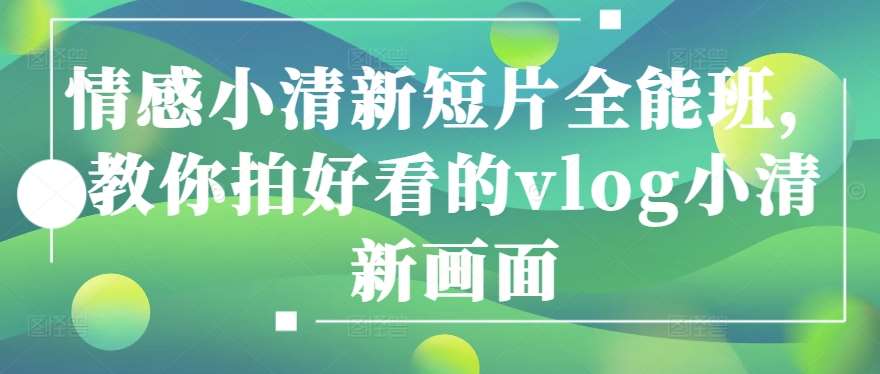 情感小清新短片全能班，教你拍好看的vlog小清新画面-创库88项目资源网