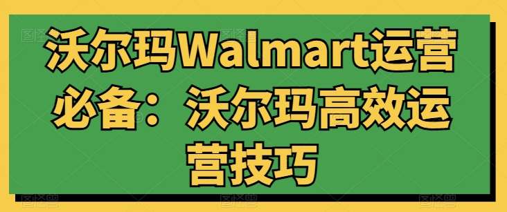 沃尔玛Walmart运营必备：沃尔玛高效运营技巧-创库88项目资源网
