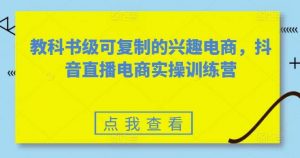 教科书级可复制的兴趣电商，抖音直播电商实操训练营-创库88项目资源网