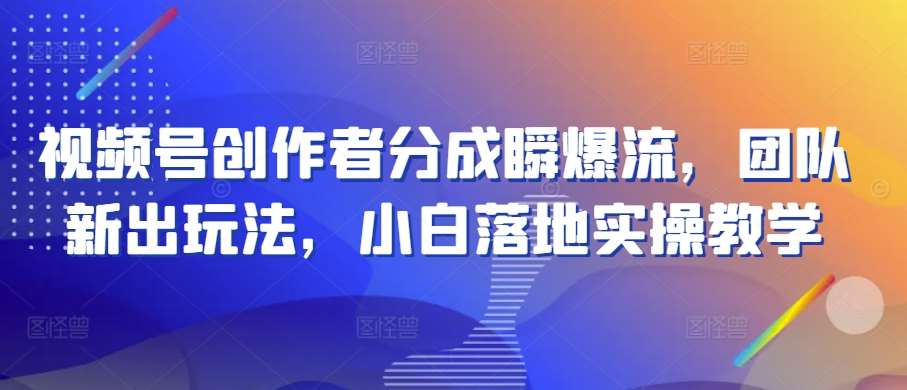 视频号创作者分成瞬爆流，团队新出玩法，小白落地实操教学【揭秘】-创库88项目资源网