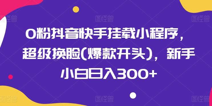 0粉抖音快手挂载小程序，超级换脸(爆款开头)，新手小白日入300+【揭秘】-创库88项目资源网