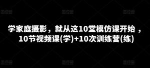 学家庭摄影，就从这10堂模仿课开始 ，10节视频课(学)+10次训练营(练)-创库88项目资源网