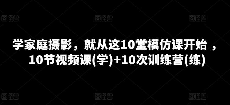 学家庭摄影，就从这10堂模仿课开始 ，10节视频课(学)+10次训练营(练)-创库88项目资源网