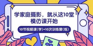 （10582期）学家庭 摄影，就从这10堂模仿课开始 ，10节视频课(学)+10次训练营(练)-创库88项目资源网
