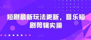 短剧最新玩法更新，音乐短剧剪辑实操【揭秘】-创库88项目资源网