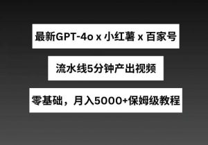 最新GPT4o结合小红书商单+百家号，流水线5分钟产出视频，月入5000+【揭秘】-创库88项目资源网