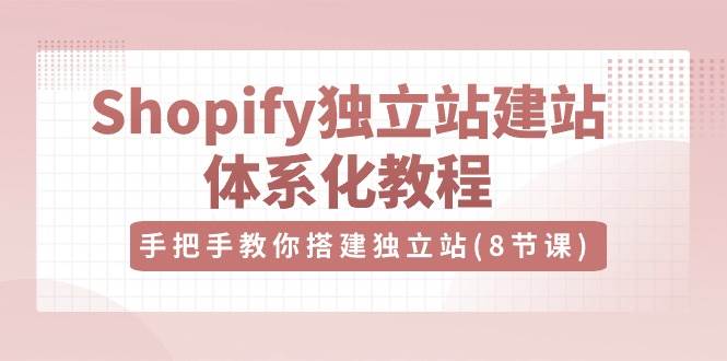 Shopify独立站建站体系化教程，手把手教你搭建独立站（8节视频课）-创库88项目资源网