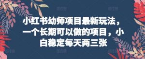 小红书幼师项目最新玩法，一个长期可以做的项目，小白稳定每天两三张-创库88项目资源网