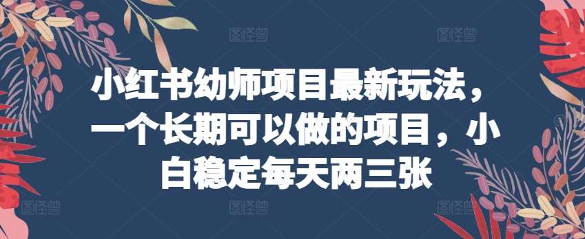 小红书幼师项目最新玩法,一个长期可以做的项目,小白稳定每天两三张-创库88项目资源网