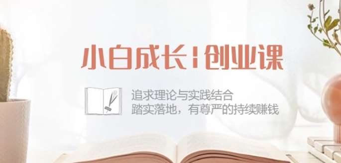 小白成长创业课：追求理论与实践结合，踏实落地，有尊严的持续赚钱-42节-创库88项目资源网