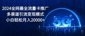 （10608期）2024全网最全流量卡推广多渠道引流变现模式，小白轻松月入20000+-创库88项目资源网