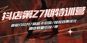 （10625期）抖店·第27期特训营 体验分拉升/商品卡引流/投流效果优化/精选联盟引流/等-创库88项目资源网