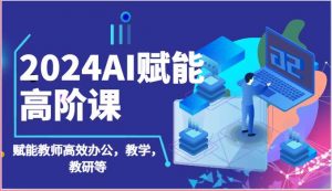 2024AI赋能高阶课：AI赋能教师高效办公，教学，教研等（87节）-创库88项目资源网