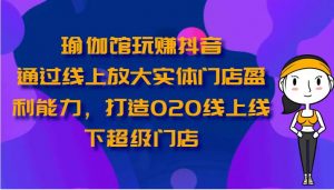 瑜伽馆玩赚抖音-通过线上放大实体门店盈利能力，打造O2O线上线下超级门店-创库88项目资源网