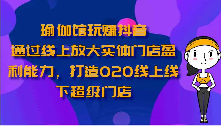 瑜伽馆玩赚抖音-通过线上放大实体门店盈利能力，打造O2O线上线下超级门店-创库88项目资源网