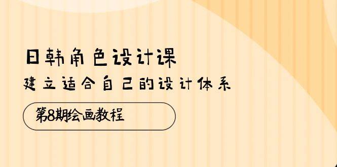 (10641期)日韩 角色设计课:第8期绘画教程,建立适合自己的设计体系(38节课)-创库88项目资源网