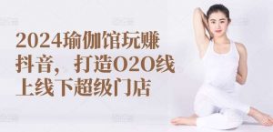 2024瑜伽馆玩赚抖音，打造O2O线上线下超级门店-创库88项目资源网