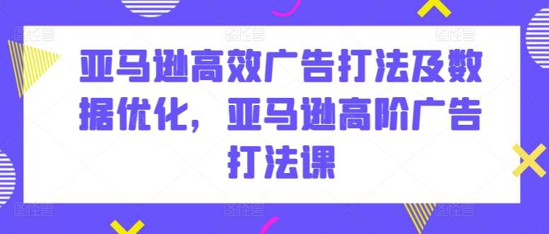 亚马逊高效广告打法及数据优化，亚马逊高阶广告打法课-创库88项目资源网