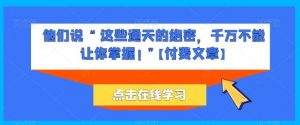 他们说 “ 这些通天的绝密，千万不能让你掌握! ”【付费文章】-创库88项目资源网