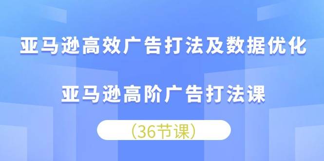 （10649期）亚马逊 高效广告打法及数据优化，亚马逊高阶广告打法课（36节）-创库88项目资源网