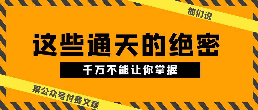 某公众号付费文章《他们说 “ 这些通天的绝密，千万不能让你掌握! ”》-创库88项目资源网