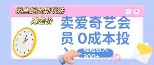 咸鱼掘金新玩法 赚差价 卖爱奇艺会员 0成本投入 轻松日收入300+-创库88项目资源网