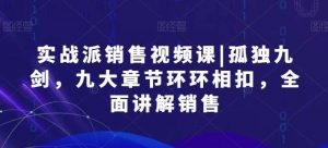 实战派销售视频课|孤独九剑，九大章节环环相扣，全面讲解销售-创库88项目资源网