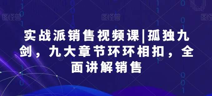 实战派销售视频课|孤独九剑，九大章节环环相扣，全面讲解销售-创库88项目资源网