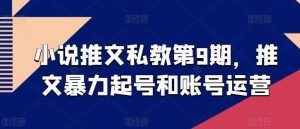 小说推文私教第9期，推文暴力起号和账号运营-创库88项目资源网