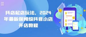 抖店起店玩法，2024年最新保姆级抖音小店开店教程-创库88项目资源网