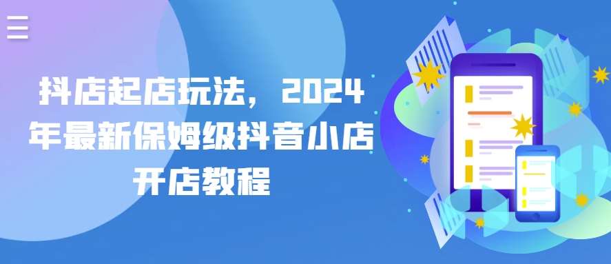 抖店起店玩法，2024年最新保姆级抖音小店开店教程-创库88项目资源网