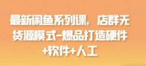 最新闲鱼系列课，店群无货源模式-爆品打造硬件+软件+人工-创库88项目资源网