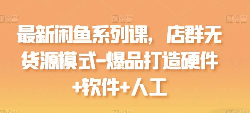 最新闲鱼系列课，店群无货源模式-爆品打造硬件+软件+人工-创库88项目资源网