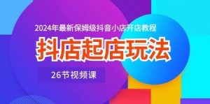 （10687期）抖店起店玩法，2024年最新保姆级抖音小店开店教程（26节视频课）-创库88项目资源网