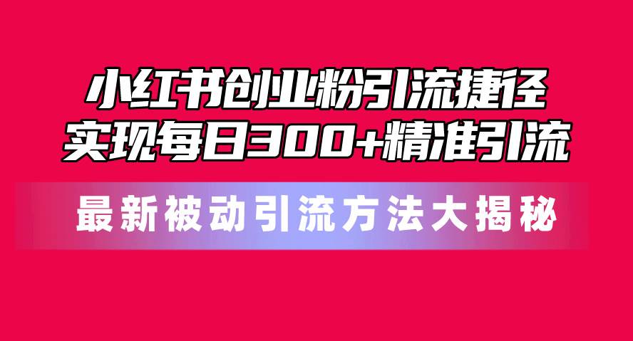 （10692期）小红书创业粉引流捷径！最新被动引流方法大揭秘，实现每日300+精准引流-创库88项目资源网