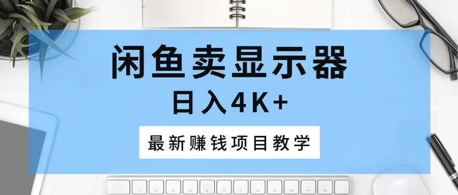 （10706期）闲鱼卖显示器，日入4K+，最新赚钱项目教学-创库88项目资源网