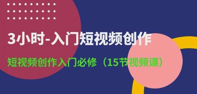 3小时-入门短视频创作：短视频创作入门必修(15节视频课)-创库88项目资源网
