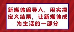 新媒体编导人，用实操定义结果，让新媒体成为生活的一部分-创库88项目资源网